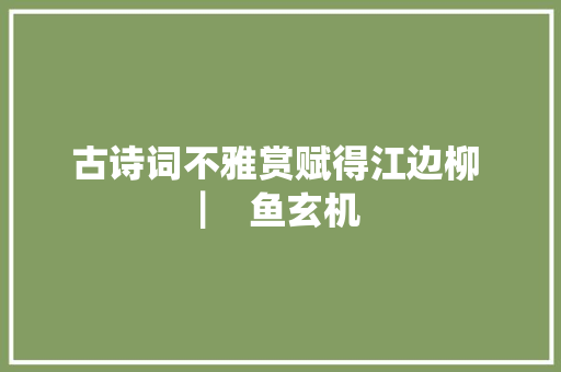 古诗词不雅赏赋得江边柳 ▏ 鱼玄机