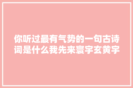 你听过最有气势的一句古诗词是什么我先来寰宇玄黄宇宙洪荒