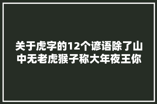 关于虎字的12个谚语除了山中无老虎猴子称大年夜王你还知道哪些