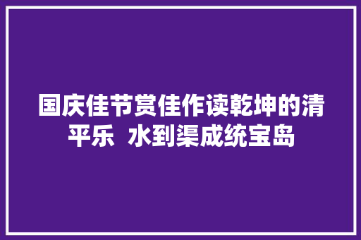 国庆佳节赏佳作读乾坤的清平乐  水到渠成统宝岛