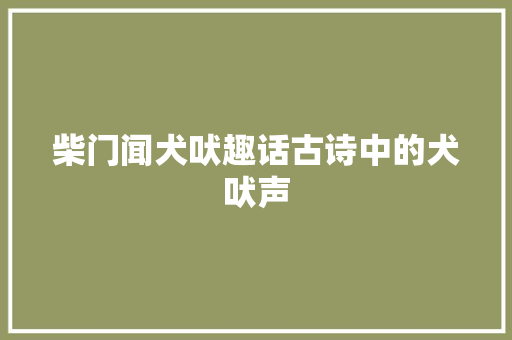 柴门闻犬吠趣话古诗中的犬吠声