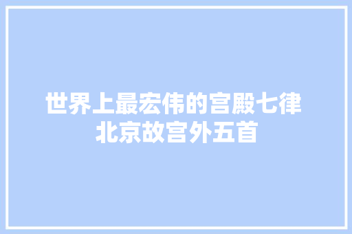 世界上最宏伟的宫殿七律 北京故宫外五首