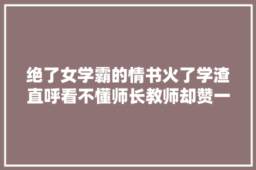 绝了女学霸的情书火了学渣直呼看不懂师长教师却赞一直口。
