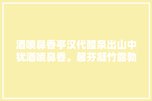 酒喷鼻香亭汉代醴泉出山中犹酒喷鼻香。馨芬凝竹露勃酒松凉
