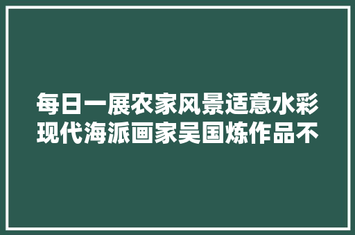 每日一展农家风景适意水彩现代海派画家吴国炼作品不雅赏