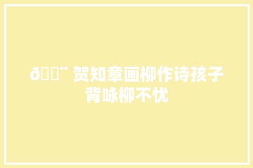 🎨 贺知章画柳作诗孩子背咏柳不忧