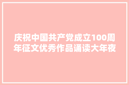 庆祝中国共产党成立100周年征文优秀作品诵读大年夜会活动筹划
