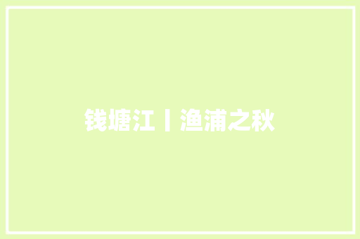 钱塘江丨渔浦之秋 钱塘江丨渔浦之秋