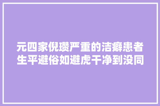元四家倪瓒严重的洁癖患者生平避俗如避虎干净到没同伙