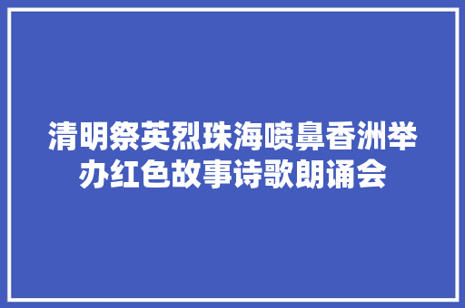 清明祭英烈珠海喷鼻香洲举办红色故事诗歌朗诵会