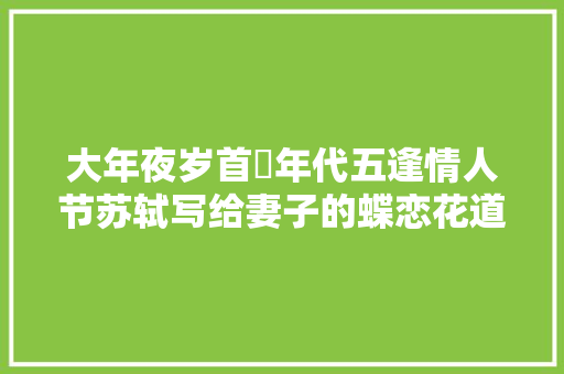大年夜岁首年代五逢情人节苏轼写给妻子的蝶恋花道尽款款深情