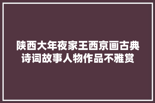 陕西大年夜家王西京画古典诗词故事人物作品不雅赏