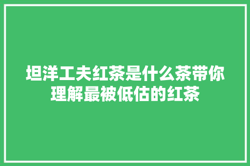 坦洋工夫红茶是什么茶带你理解最被低估的红茶