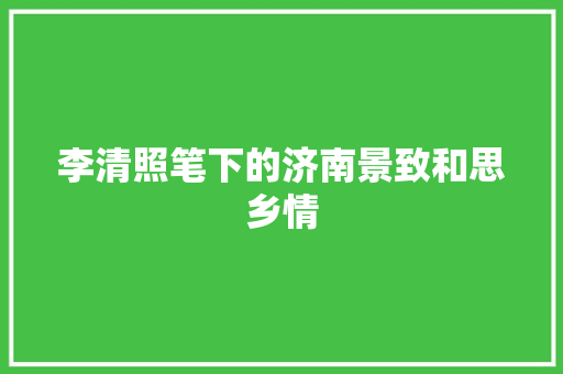 李清照笔下的济南景致和思乡情