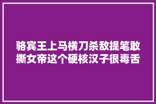 骆宾王上马横刀杀敌提笔敢撕女帝这个硬核汉子很毒舌