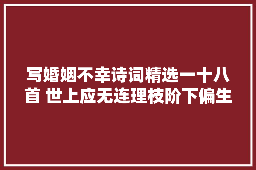 写婚姻不幸诗词精选一十八首 世上应无连理枝阶下偏生断肠草