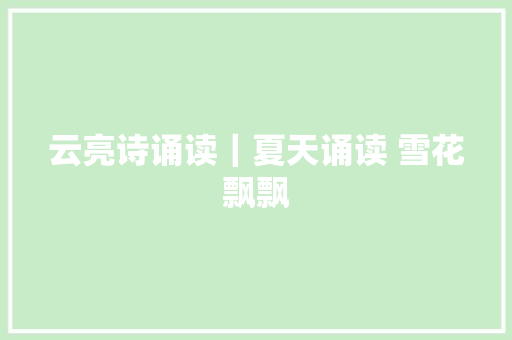 云亮诗诵读｜夏天诵读 雪花飘飘