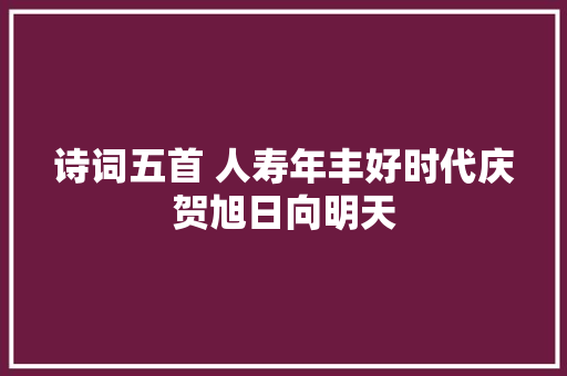 诗词五首 人寿年丰好时代庆贺旭日向明天