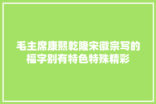 毛主席康熙乾隆宋徽宗写的福字别有特色特殊精彩