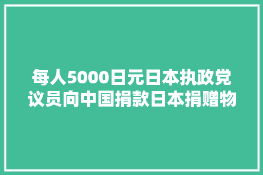 每人5000日元日本执政党议员向中国捐款日本捐赠物上古诗也火了