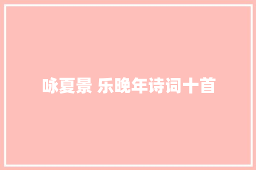 咏夏景 乐晚年诗词十首