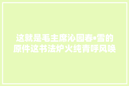 这就是毛主席沁园春•雪的原件这书法炉火纯青呼风唤雨