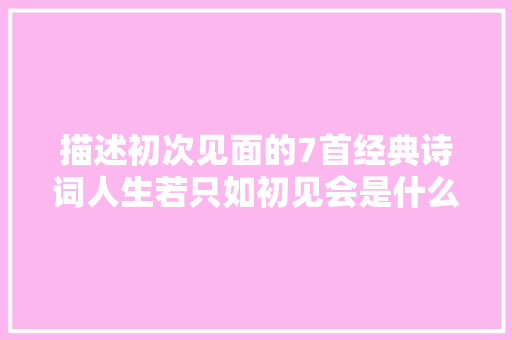 描述初次见面的7首经典诗词人生若只如初见会是什么模样