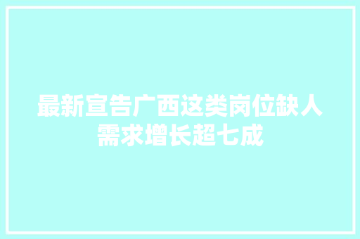 最新宣告广西这类岗位缺人需求增长超七成