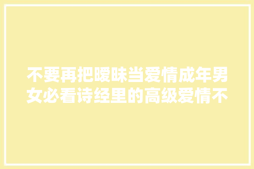 不要再把暧昧当爱情成年男女必看诗经里的高级爱情不雅观