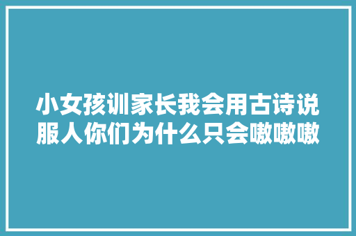 小女孩训家长我会用古诗说服人你们为什么只会嗷嗷嗷