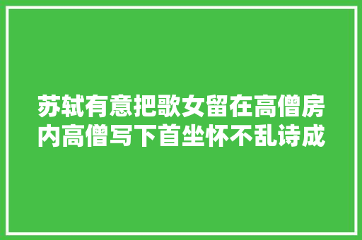 苏轼有意把歌女留在高僧房内高僧写下首坐怀不乱诗成千古名作