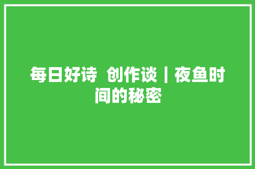每日好诗  创作谈｜夜鱼时间的秘密