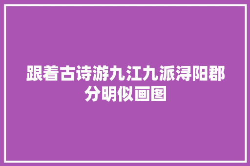 跟着古诗游九江九派浔阳郡分明似画图
