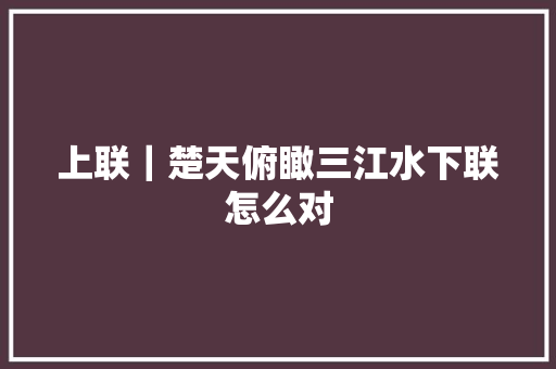 上联｜楚天俯瞰三江水下联怎么对