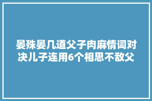 晏殊晏几道父子肉麻情词对决儿子连用6个相思不敌父亲轻轻一笔