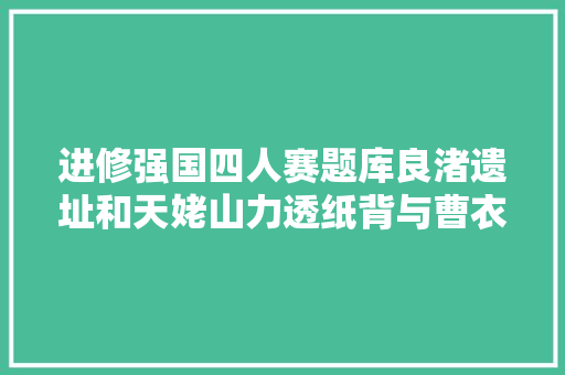 进修强国四人赛题库良渚遗址和天姥山力透纸背与曹衣出水
