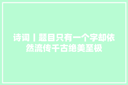 诗词丨题目只有一个字却依然流传千古绝美至极