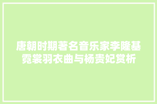 唐朝时期著名音乐家李隆基霓裳羽衣曲与杨贵妃赏析