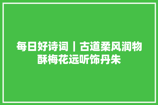 每日好诗词｜古道柔风润物酥梅花远听饰丹朱