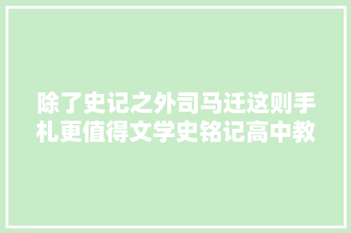 除了史记之外司马迁这则手札更值得文学史铭记高中教材有