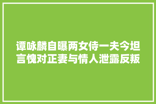 谭咏麟自曝两女侍一夫今坦言愧对正妻与情人泄露反叛正室原因