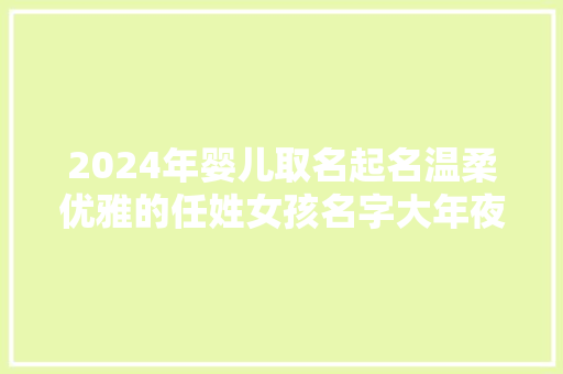 2024年婴儿取名起名温柔优雅的任姓女孩名字大年夜全