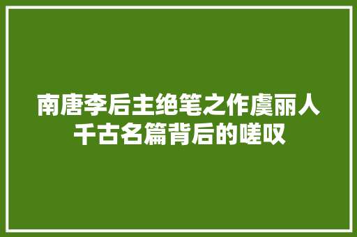 南唐李后主绝笔之作虞丽人千古名篇背后的嗟叹