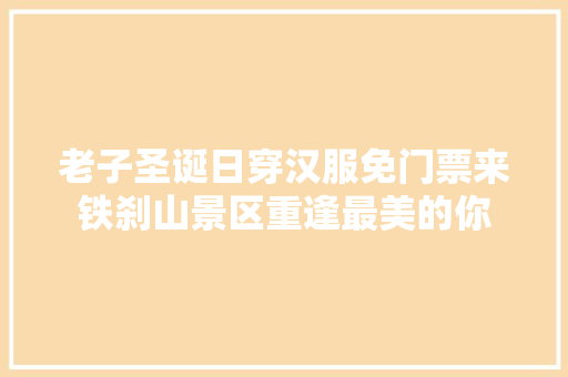 老子圣诞日穿汉服免门票来铁刹山景区重逢最美的你