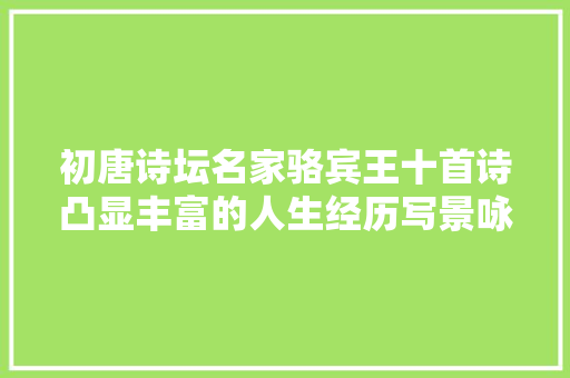 初唐诗坛名家骆宾王十首诗凸显丰富的人生经历写景咏物最佳