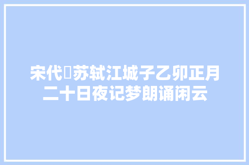 宋代 苏轼江城子乙卯正月二十日夜记梦朗诵闲云