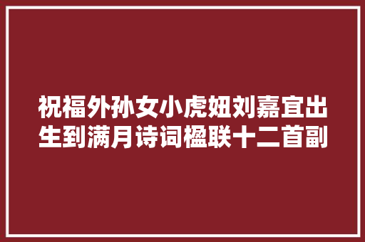祝福外孙女小虎妞刘嘉宜出生到满月诗词楹联十二首副