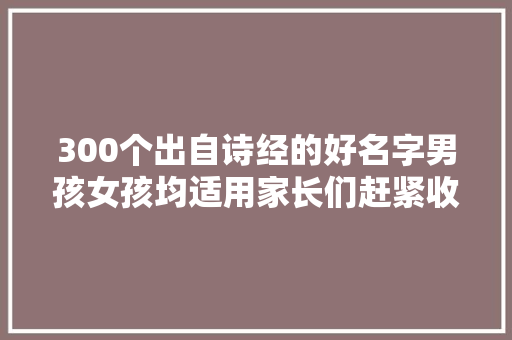 300个出自诗经的好名字男孩女孩均适用家长们赶紧收藏吧