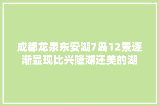 成都龙泉东安湖7岛12景逐渐显现比兴隆湖还美的湖