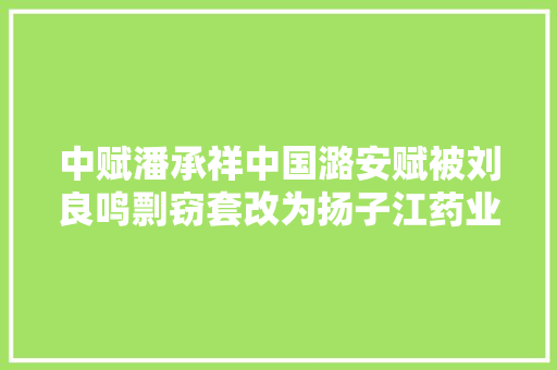 中赋潘承祥中国潞安赋被刘良鸣剽窃套改为扬子江药业赋